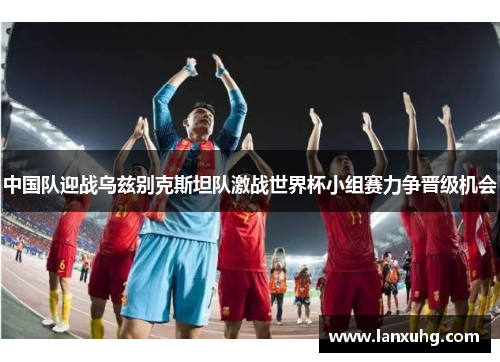 中国队迎战乌兹别克斯坦队激战世界杯小组赛力争晋级机会